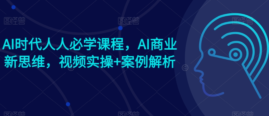 AI时代人人必学课程，AI商业新思维，视频实操+案例解析【赠AI商业爆款案例】-八爪鱼资源库
