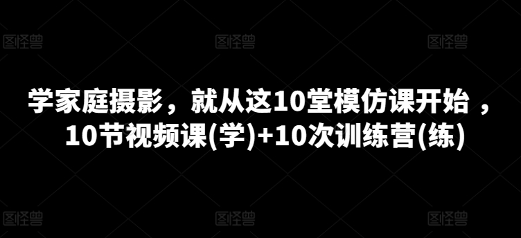 学家庭摄影，就从这10堂模仿课开始 ，10节视频课(学)+10次训练营(练)-八爪鱼资源库