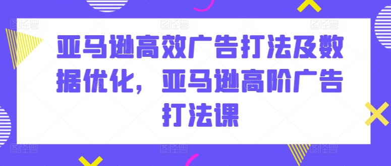 亚马逊高效广告打法及数据优化，亚马逊高阶广告打法课-八爪鱼资源库