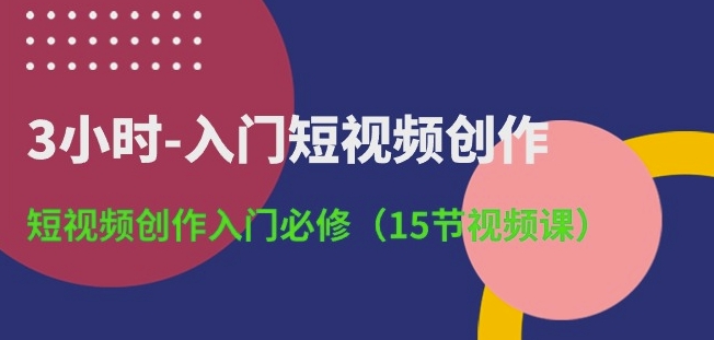 3小时-入门短视频创作：短视频创作入门必修(15节视频课)-八爪鱼资源库