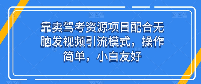 靠卖驾考资源项目配合无脑发视频引流模式，操作简单，小白友好【揭秘】-八爪鱼资源库