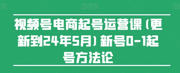 视频号电商起号运营课(更新到24年5月)新号0-1起号方法论-八爪鱼资源库