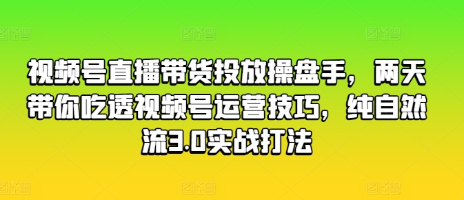 视频号直播带货投放操盘手，两天带你吃透视频号运营技巧，纯自然流3.0实战打法-八爪鱼资源库
