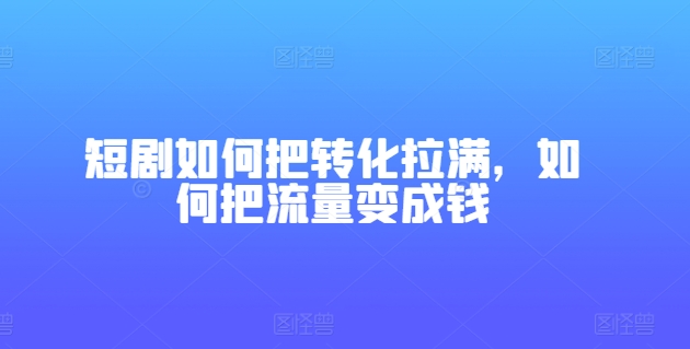 短剧如何把转化拉满，如何把流量变成钱-八爪鱼资源库