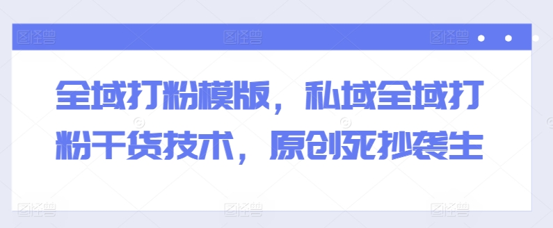 全域打粉模版，私域全域打粉干货技术，原创死抄袭生-八爪鱼资源库