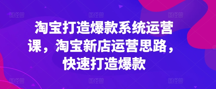 淘宝打造爆款系统运营课，淘宝新店运营思路，快速打造爆款-八爪鱼资源库