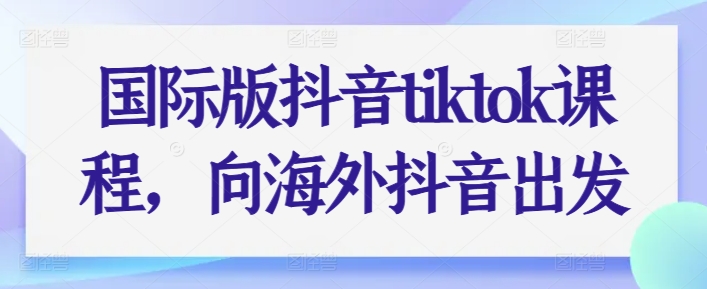 国际版抖音tiktok课程,向海外抖音出发