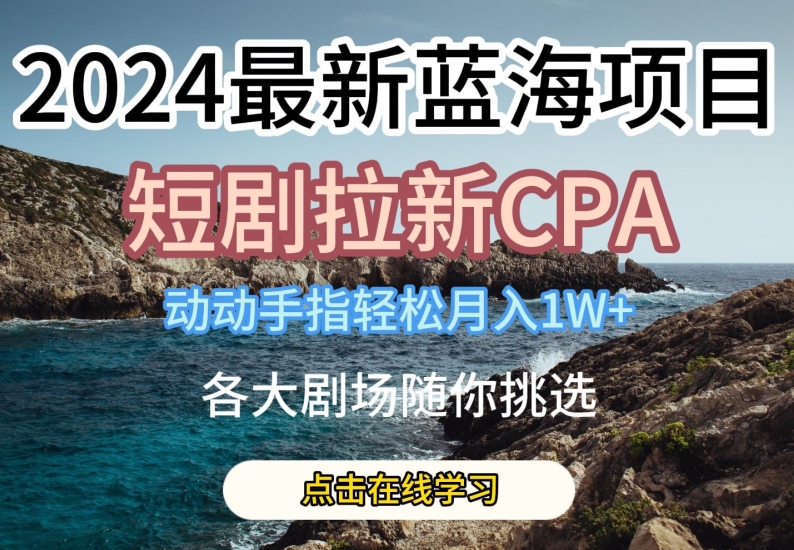 2024最新蓝海项日,短剧拉新CPA,动动手指轻松月入1W,全各大剧场随你挑选【揭秘】
