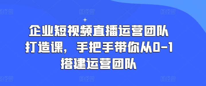 企业短视频直播运营团队打造课，手把手带你从0-1搭建运营团队-八爪鱼资源库