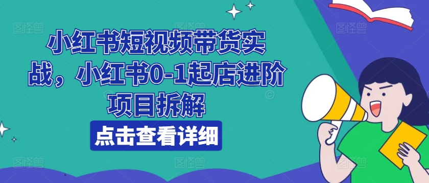小红书短视频带货实战，小红书0-1起店进阶项目拆解-八爪鱼资源库