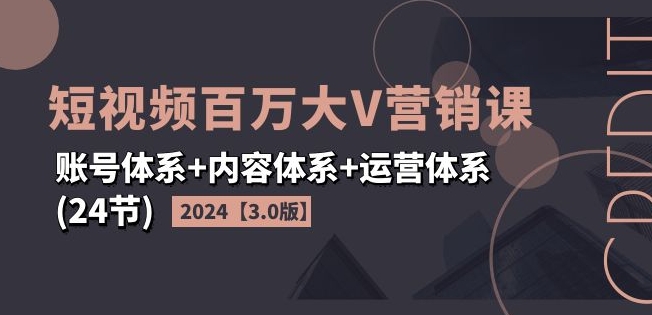 2024短视频百万大V营销课【3.0版】账号体系+内容体系+运营体系(24节)-八爪鱼资源库