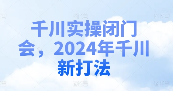 千川实操闭门会，2024年千川新打法-八爪鱼资源库
