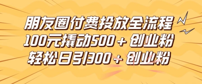 朋友圈高效付费投放全流程，100元撬动500+创业粉，日引流300加精准创业粉【揭秘】-八爪鱼资源库
