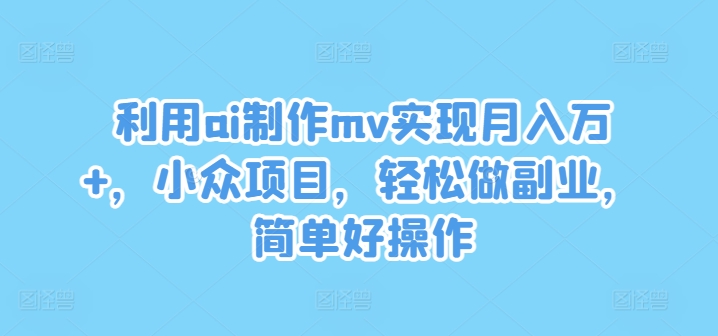 利用ai制作mv实现月入万+，小众项目，轻松做副业，简单好操作【揭秘】-八爪鱼资源库