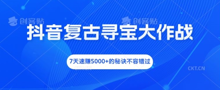 抖音复古寻宝大作战,7天速赚5000+的秘诀不容错过【揭秘】