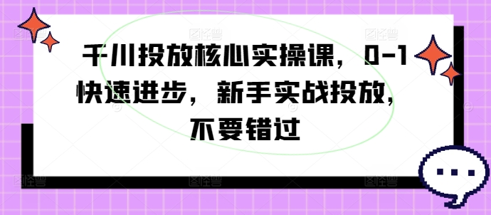 千川投放核心实操课,0-1快速进步,新手实战投放,不要错过
