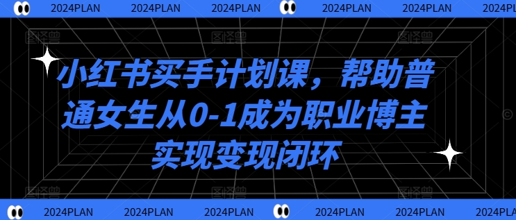 小红书买手计划课,帮助普通女生从0-1成为职业博主实现变现闭环