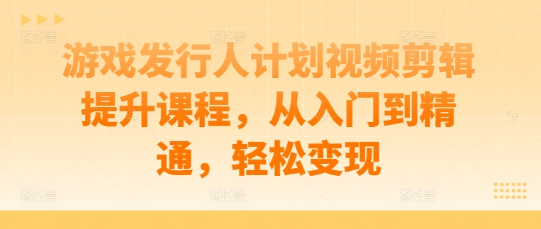 游戏发行人计划视频剪辑提升课程，从入门到精通，轻松变现-八爪鱼资源库