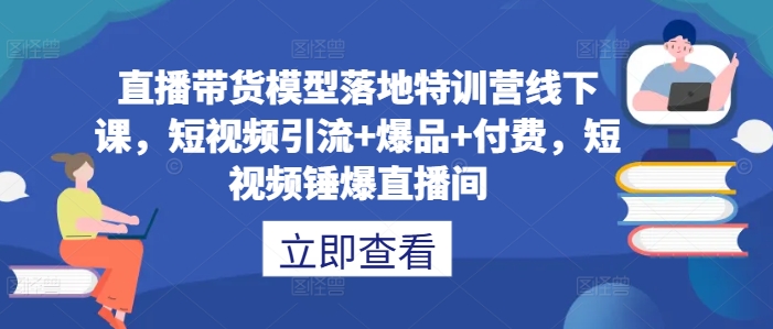 直播带货模型落地特训营线下课，​短视频引流+爆品+付费，短视频锤爆直播间-八爪鱼资源库