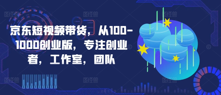 京东短视频带货，从100-1000创业版，专注创业者，工作室，团队-八爪鱼资源库