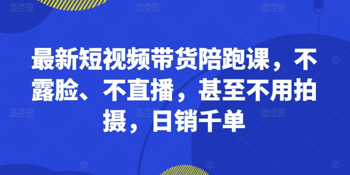 最新短视频带货陪跑课，不露脸、不直播，甚至不用拍摄，日销千单-八爪鱼资源库