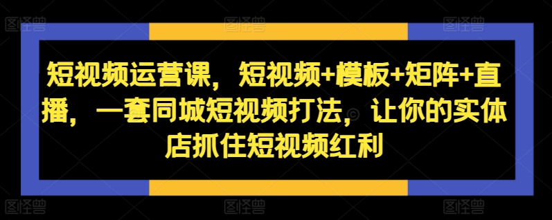 短视频运营课，短视频+模板+矩阵+直播，一套同城短视频打法，让你的实体店抓住短视频红利-八爪鱼资源库