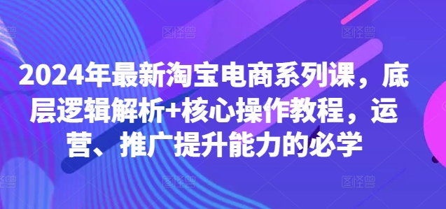 2024年最新淘宝电商系列课，底层逻辑解析+核心操作教程，运营、推广提升能力的必学-八爪鱼资源库