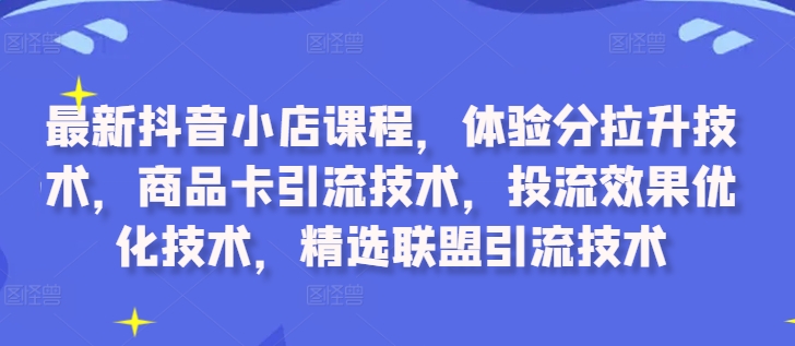 最新抖音小店课程，体验分拉升技术，商品卡引流技术，投流效果优化技术，精选联盟引流技术-八爪鱼资源库
