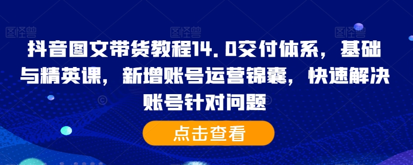 抖音图文带货教程14.0交付体系，基础与精英课，新增账号运营锦囊，快速解决账号针对问题-八爪鱼资源库