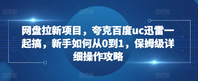 网盘拉新项目，夸克百度uc迅雷一起搞，新手如何从0到1，保姆级详细操作攻略-八爪鱼资源库