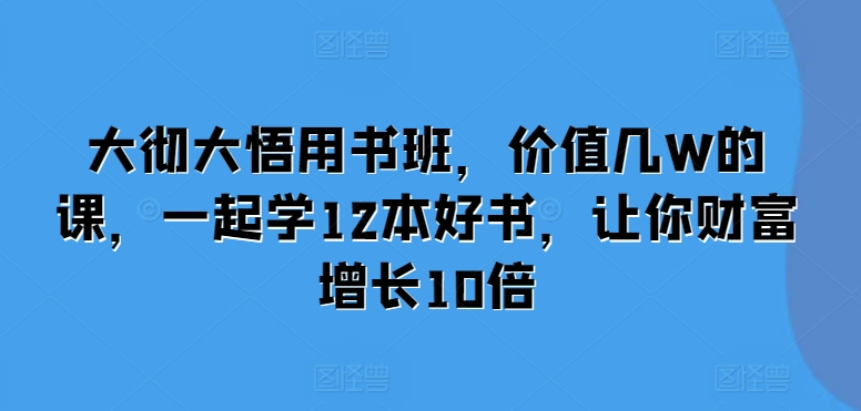 大彻大悟用书班，价值几W的课，一起学12本好书，让你财富增长10倍-八爪鱼资源库