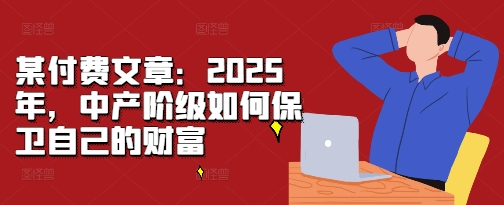 某付费文章：2025年，中产阶级如何保卫自己的财富-八爪鱼资源库