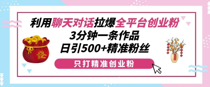 利用聊天对话拉爆全平台创业粉，3分钟一条作品，日引500+精准粉丝-八爪鱼资源库