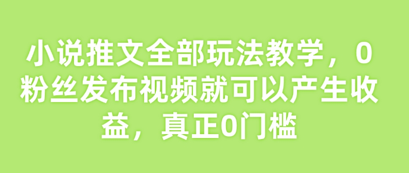 小说推文全部玩法教学，0粉丝发布视频就可以产生收益，真正0门槛-八爪鱼资源库
