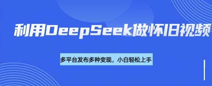 利用DeepSeek做怀旧视频，流量号多渠道变现能力强-八爪鱼资源库