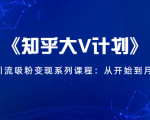 《知乎大V计划》快速引流吸粉变现系列课程:从0开始到月入万元-八爪鱼资源库