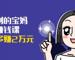 可复制的宝妈副业赚钱课:左手赚这在右手带娃,每月多赚2万元-八爪鱼资源库