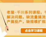 老猫·千川系列课程,千川投放解决问题,缺流量搞流量,缺投产搞投产,缺规模扩规模-八爪鱼资源库