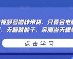 无脑视频号搬砖带货,只要会电脑剪辑,无脑就能干,亲测当天爆单-八爪鱼资源库