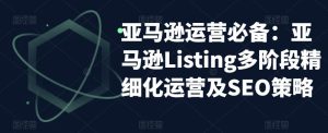 亚马逊运营必备：亚马逊Listing多阶段精细化运营及SEO策略-八爪鱼资源库