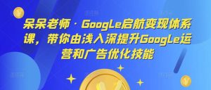 呆呆老师·Google启航变现体系课,带你由浅入深提升Google运营和广告优化技能-八爪鱼资源库
