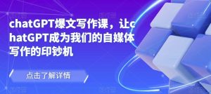 chatGPT爆文写作课,让chatGPT成为我们的自媒体写作的印钞机-八爪鱼资源库