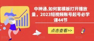 中神通.如何套模板打开播放量,2023短视频账号起号必学课44节(送钩子模板和文档资料)-八爪鱼资源库