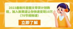 2023最新抖音图文带货计划教程,加入新赛道让你快速变现10万+(70节视频课)-八爪鱼资源库