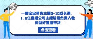 一群宝宝带货主播0-10成长课,1.6亿直播公司主播培训负责人教你做好直播带货-八爪鱼资源库