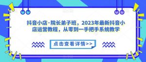 抖音小店·院长弟子班,2023年最新抖音小店运营教程,从零到一手把手系统教学-八爪鱼资源库