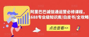 阿里巴巴诚信通运营必修课程,1688专业级知识库/白皮书/全攻略-八爪鱼资源库