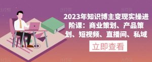 2023年知识博主变现实操进阶课:商业策划、产品策划、短视频、直播间、私域-八爪鱼资源库