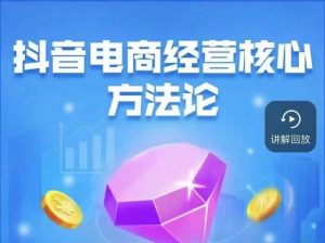 抖音电商经营核心方法论,18节课教你玩转直播带货,巨量学精品课-八爪鱼资源库