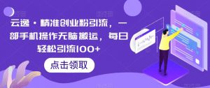 云逸·精准创业粉引流,一部手机操作无脑搬运,每日轻松引流100+-八爪鱼资源库